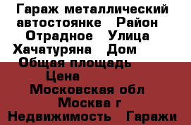 Гараж металлический автостоянке › Район ­ Отрадное › Улица ­ Хачатуряна › Дом ­ 14 › Общая площадь ­ 19 › Цена ­ 140 000 - Московская обл., Москва г. Недвижимость » Гаражи   